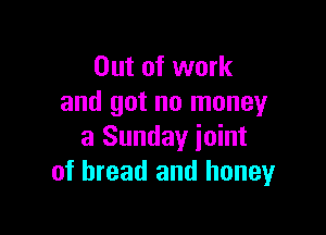 Out of work
and got no money

a Sunday joint
of bread and honeyr