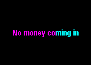 No money coming in