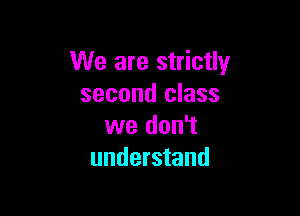 We are strictly
second class

we don't
understand