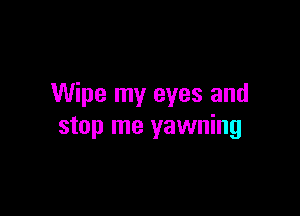 Wipe my eyes and

stop me yawning