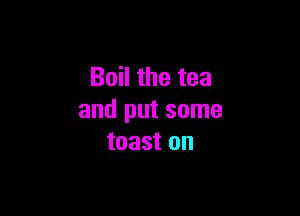 Bochetea

and put some
toaston