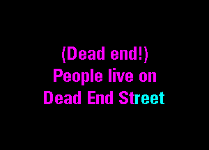 (Dead end!)

People live on
Dead End Street