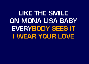 LIKE THE SMILE
0N MONA LISA BABY
EVERYBODY SEES IT

I WEAR YOUR LOVE