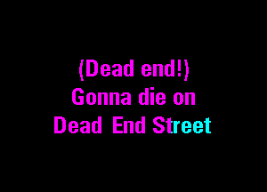 (Dead end!)

Gonna die on
Dead End Street