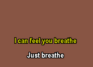 I can feel you breathe

Just breathe