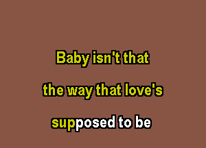 Baby isn't that

the way that love's

supposed to be