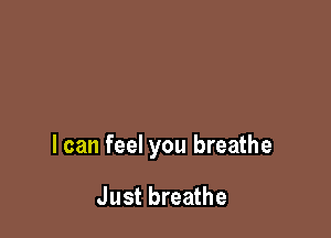 I can feel you breathe

Just breathe