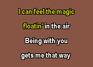 I can feel the magic

floatin' in the air

Being with you

gets me that way