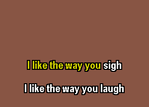 I like the way you sigh

I like the way you laugh