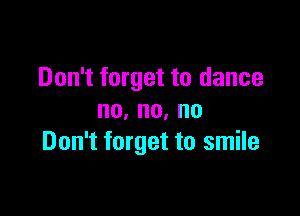 Don't forget to dance

no,no,no
Don't forget to smile