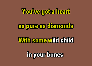 You've got a heart

as pure as diamonds
With some wild child

in your bones