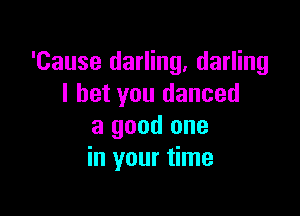 'Cause darling, darling
I bet you danced

a good one
in your time