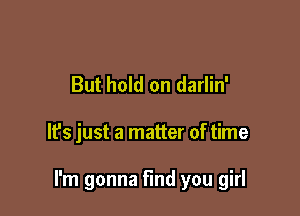 But hold on darlin'

It's just a matter of time

I'm gonna find you girl