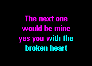 The next one
would be mine

yes you with the
broken heart