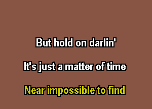 But hold on darlin'

It's just a matter of time

Near impossible to find