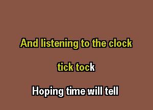 And listening to the clock

tick tock

Hoping time will tell