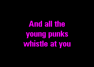 And all the

young punks
whistle at you