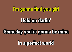 I'm gonna find you girl

Hold on darlin'

Someday you're gonna be mine

In a perfect world