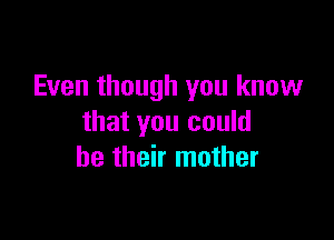 Even though you know

that you could
be their mother