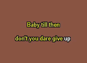 Baby till then

don't you dare give up