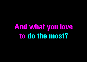And what you love

to do the most?