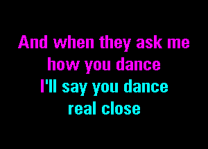 And when they ask me
how you dance

I'll say you dance
real close