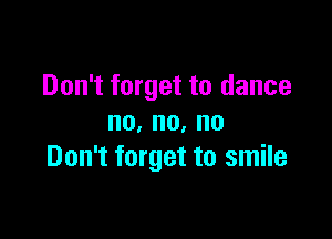 Don't forget to dance

no,no,no
Don't forget to smile