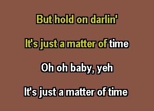 But hold on darlin'

It's just a matter of time

Oh oh baby, yeh

It's just a matter of time