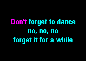 Don't forget to dance

no,no,no
forget it for a while