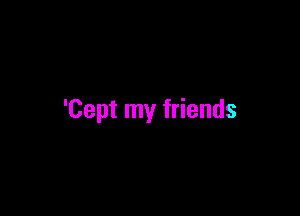 'Cept my friends