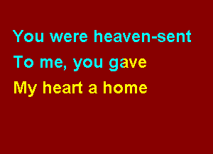 You were heaven-sent
To me, you gave

My heart a home