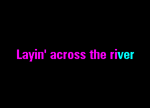 Layin' across the river