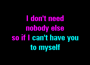 I don't need
nobody else

so if I can't have you
to myself