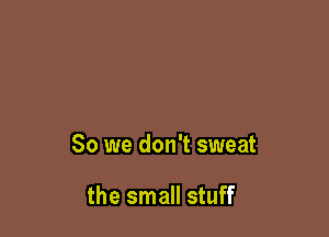 So we don't sweat

the small stuff