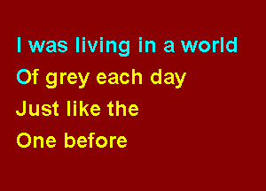 l was living in a world
Of grey each day

Just like the
One before