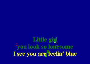 Little ginl
'vou look so lonesome
I see you armnfeelin' blue