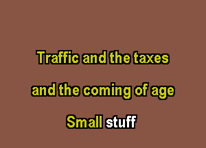 Traffic and the taxes

and the coming of age

Small stuff