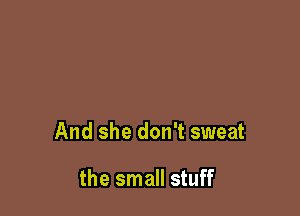 And she don't sweat

the small stuff