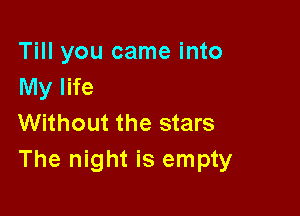 Till you came into
My life

Without the stars
The night is empty