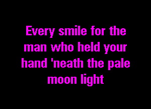 Every smile for the
man who held your

hand 'neath the pale
moon light