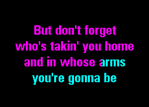 But don't forget
who's takin' you home

and in whose arms
you're gonna be