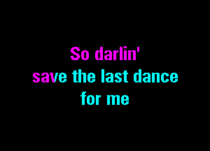 So darlin'

save the last dance
for me