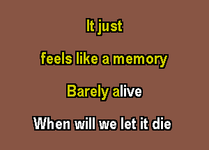 It just

feels like a memory

Barely alive

When will we let it die