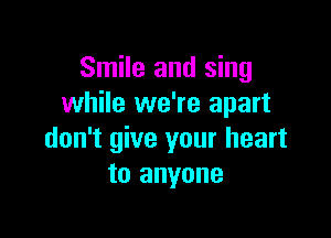 Smile and sing
while we're apart

don't give your heart
to anyone