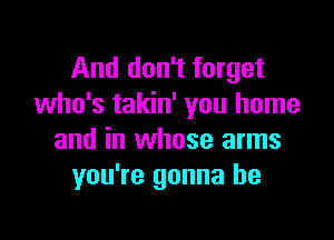 And don't forget
who's takin' you home

and in whose arms
you're gonna be