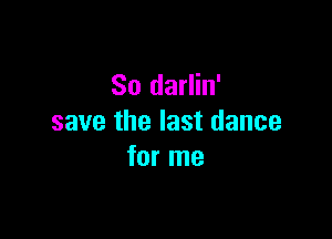 So darlin'

save the last dance
for me
