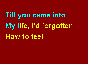 Till you came into
My life, I'd forgotten

How to feel