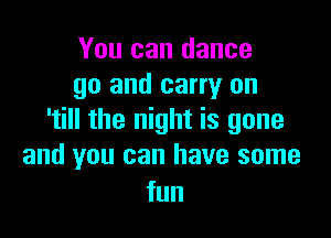 You can dance
go and carry on

'till the night is gone
and you can have some

fun