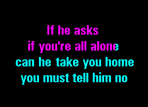 If he asks
if you're all alone

can he take you home
you must tell him no