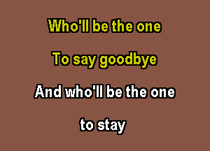 Who'll be the one

To say goodbye

And who'll be the one

to stay